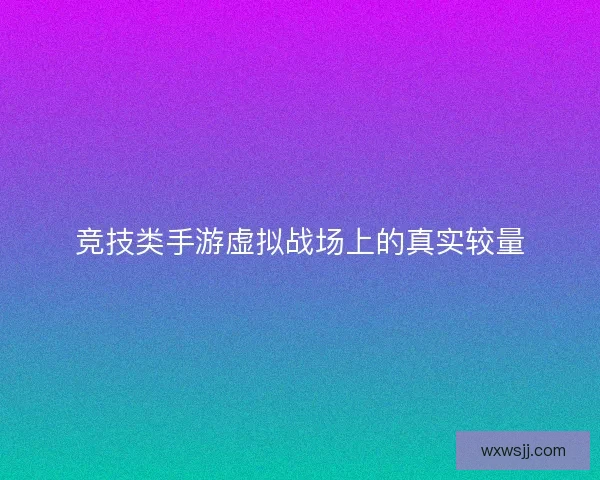 竞技类手游虚拟战场上的真实较量