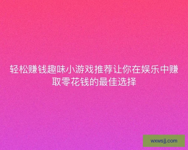轻松赚钱趣味小游戏推荐让你在娱乐中赚取零花钱的最佳选择