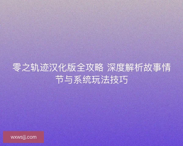 零之轨迹汉化版全攻略 深度解析故事情节与系统玩法技巧