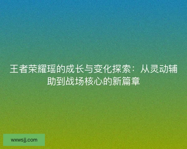 王者荣耀瑶的成长与变化探索：从灵动辅助到战场核心的新篇章