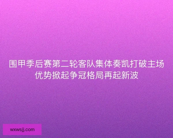 围甲季后赛第二轮客队集体奏凯打破主场优势掀起争冠格局再起新波