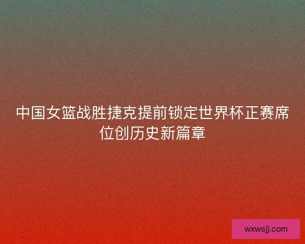 中国女篮战胜捷克提前锁定世界杯正赛席位创历史新篇章