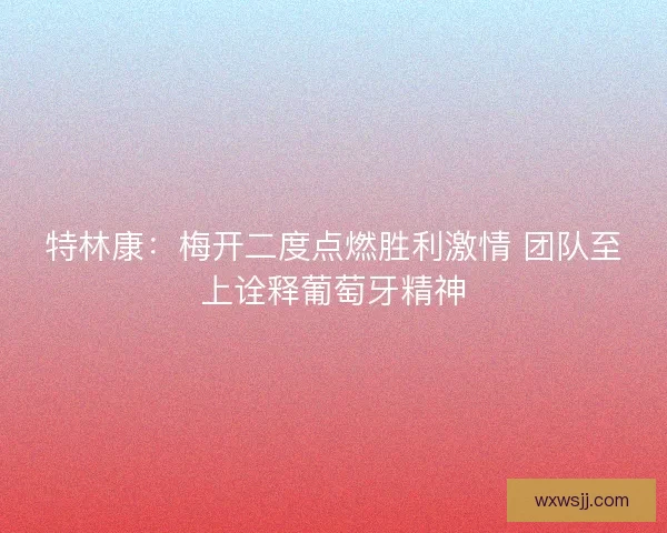 特林康：梅开二度点燃胜利激情 团队至上诠释葡萄牙精神