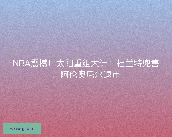 NBA震撼！太阳重组大计：杜兰特兜售、阿伦奥尼尔退市