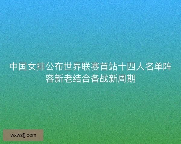 中国女排公布世界联赛首站十四人名单阵容新老结合备战新周期
